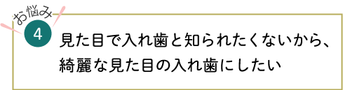 見た目で入れ歯と知られたくないから、綺麗な見た目の入れ歯にしたい