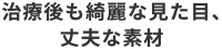治療後も綺麗な見た目、丈夫な素材